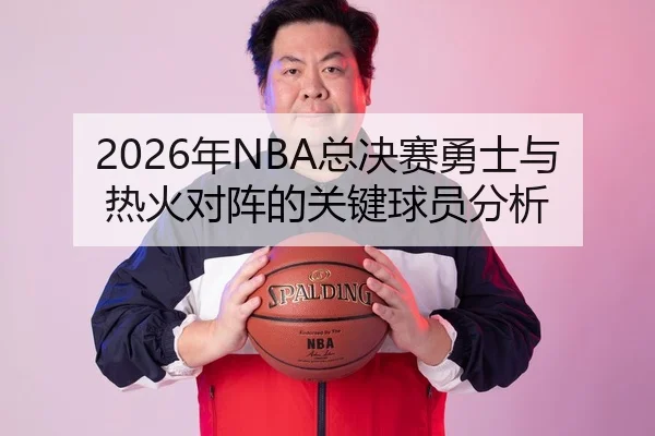 2026年NBA总决赛勇士与热火对阵的关键球员分析