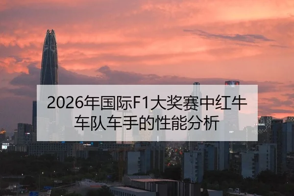 2026年国际F1大奖赛中红牛车队车手的性能分析