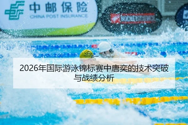 2026年国际游泳锦标赛中唐奕的技术突破与战绩分析