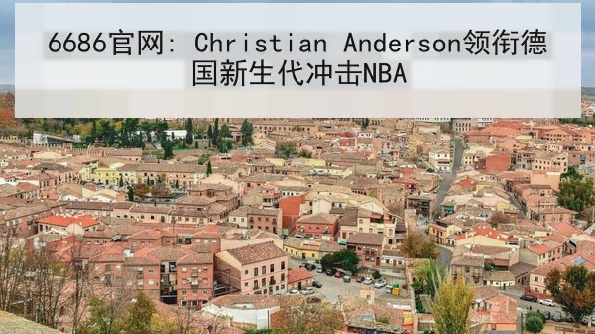 6686官网: Christian Anderson领衔德国新生代冲击NBA 6686官网: Christian Anderson领衔德国新生代冲击NBA