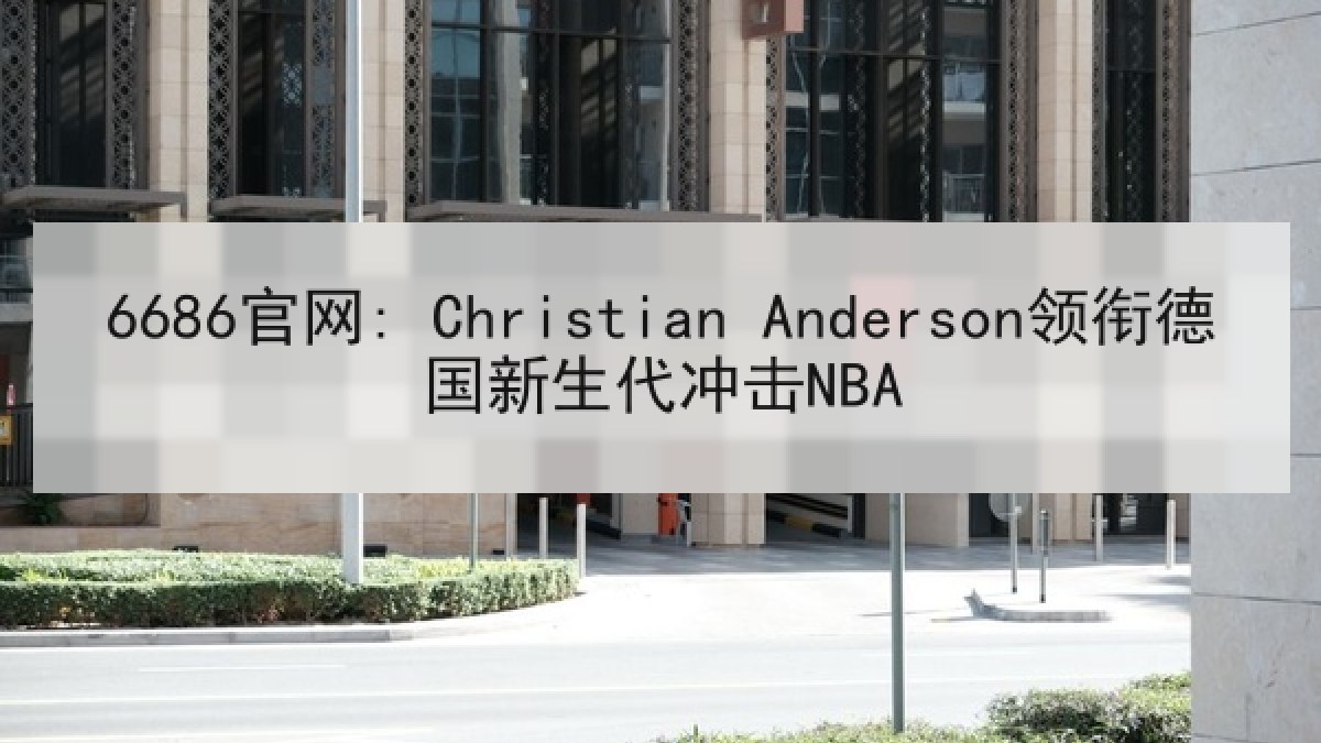 6686官网: Christian Anderson领衔德国新生代冲击NBA | 6686.com