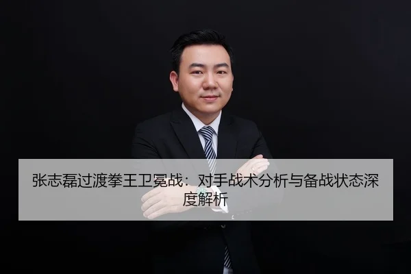 张志磊过渡拳王卫冕战：对手战术分析与备战状态深度解析
